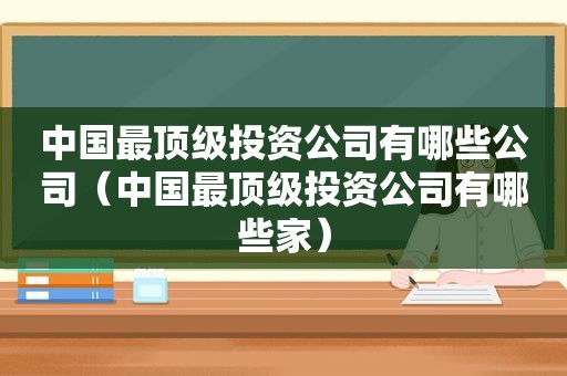 中国最顶级投资公司有哪些公司（中国最顶级投资公司有哪些家）