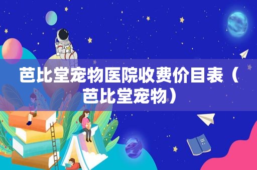 芭比堂宠物医院收费价目表（芭比堂宠物）