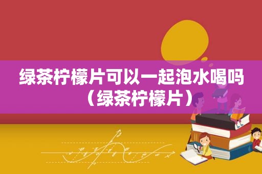 绿茶柠檬片可以一起泡水喝吗（绿茶柠檬片）