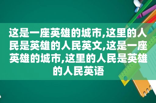 这是一座英雄的城市,这里的人民是英雄的人民英文,这是一座英雄的城市,这里的人民是英雄的人民英语