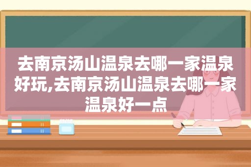 去南京汤山温泉去哪一家温泉好玩,去南京汤山温泉去哪一家温泉好一点