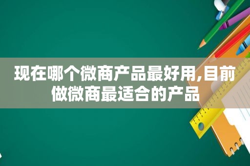 现在哪个微商产品最好用,目前做微商最适合的产品