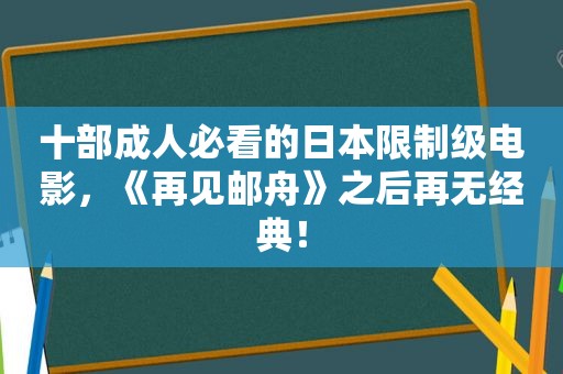 十部成人必看的日本限制级电影，《再见邮舟》之后再无经典！