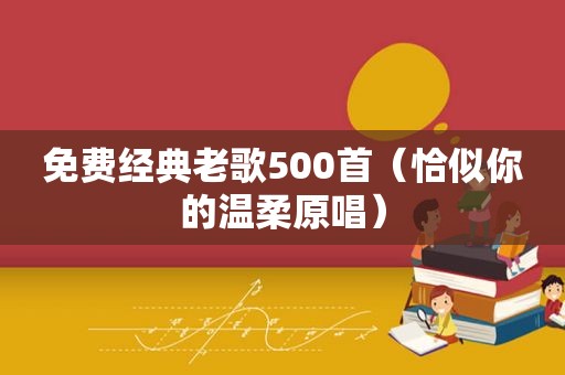 免费经典老歌500首（恰似你的温柔原唱）