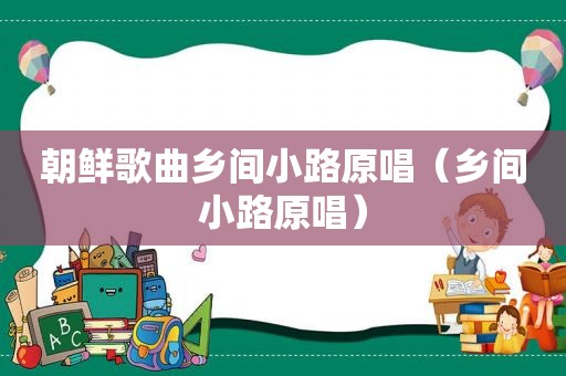 朝鲜歌曲乡间小路原唱（乡间小路原唱）