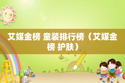 艾媒金榜 童装排行榜（艾媒金榜 护肤）