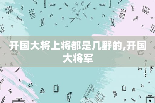 开国大将上将都是几野的,开国大将军