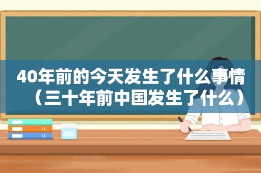 40年前的今天发生了什么事情（三十年前中国发生了什么）