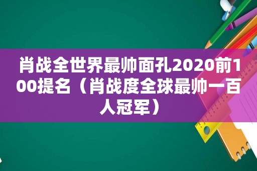 肖战全世界最帅面孔2020前100提名（肖战度全球最帅一百人冠军）