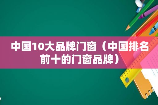 中国10大品牌门窗（中国排名前十的门窗品牌）