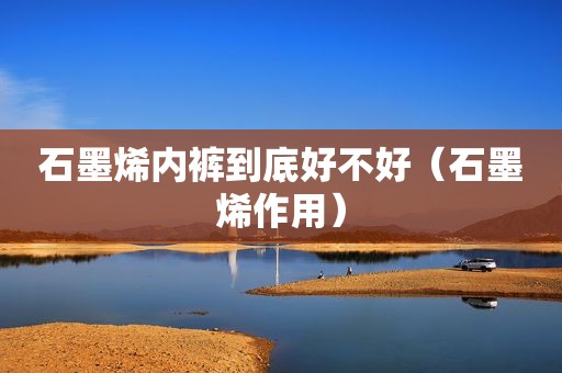 石墨烯 *** 到底好不好（石墨烯作用）