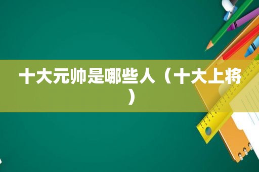 十大元帅是哪些人（十大上将）