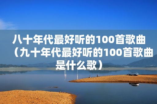 八十年代最好听的100首歌曲（九十年代最好听的100首歌曲是什么歌）