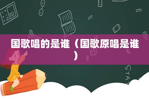 国歌唱的是谁（国歌原唱是谁）