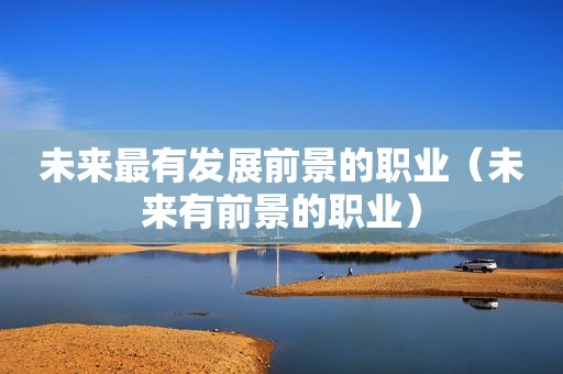 未来最有发展前景的职业（未来有前景的职业）