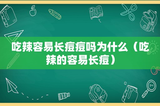 吃辣容易长痘痘吗为什么（吃辣的容易长痘）