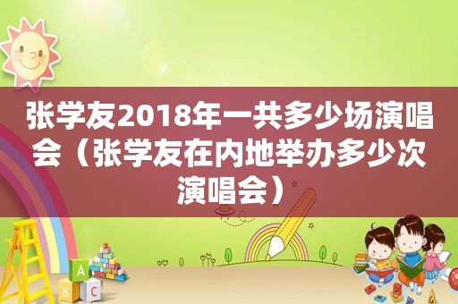 张学友2018年一共多少场演唱会（张学友在内地举办多少次演唱会）