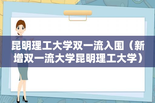昆明理工大学双一流入围（新增双一流大学昆明理工大学）