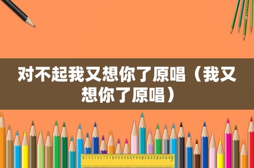 对不起我又想你了原唱（我又想你了原唱）
