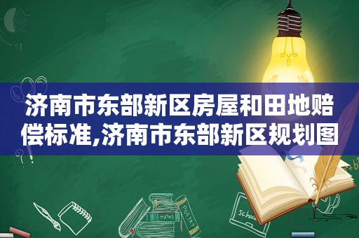 济南市东部新区房屋和田地赔偿标准,济南市东部新区规划图