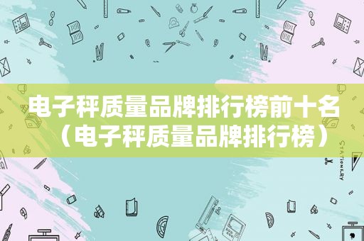 电子秤质量品牌排行榜前十名（电子秤质量品牌排行榜）