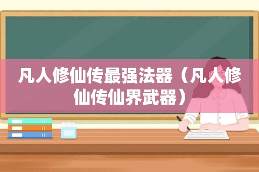 凡人修仙传最强法器（凡人修仙传仙界武器）