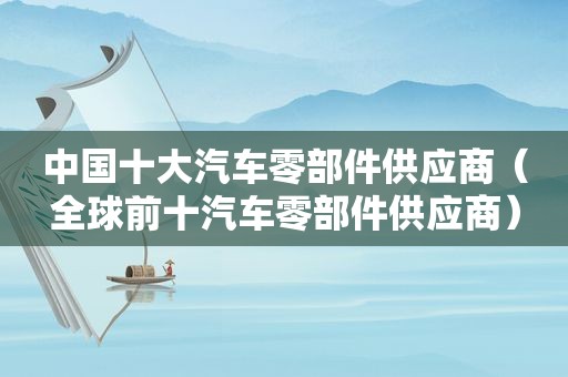 中国十大汽车零部件供应商（全球前十汽车零部件供应商）