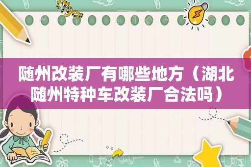 随州改装厂有哪些地方（湖北随州特种车改装厂合法吗）