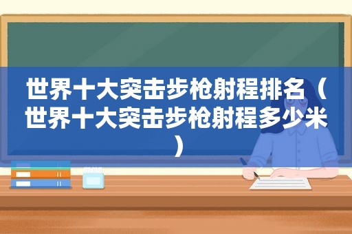 世界十大突击步枪射程排名（世界十大突击步枪射程多少米）