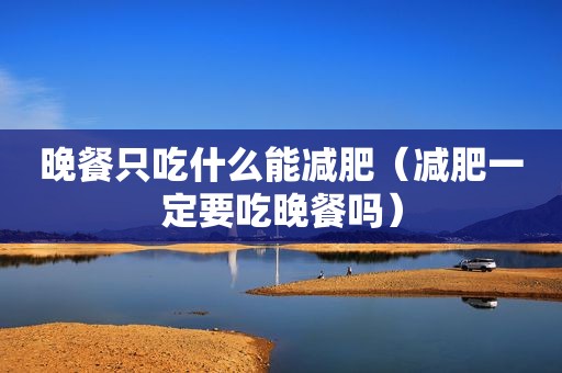 晚餐只吃什么能减肥（减肥一定要吃晚餐吗）