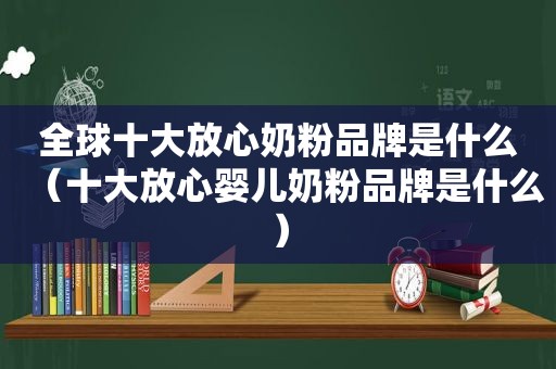 全球十大放心奶粉品牌是什么（十大放心婴儿奶粉品牌是什么）