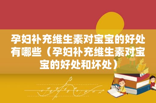 孕妇补充维生素对宝宝的好处有哪些（孕妇补充维生素对宝宝的好处和坏处）