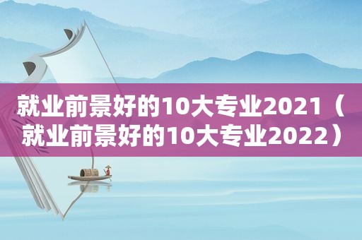 就业前景好的10大专业2021（就业前景好的10大专业2022）