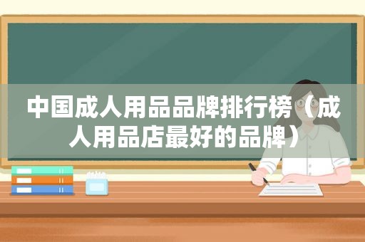 中国成人用品品牌排行榜（成人用品店最好的品牌）