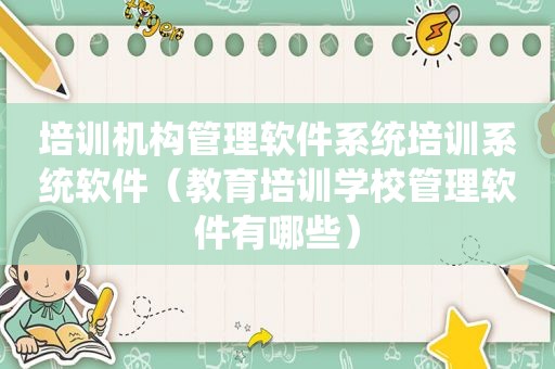 培训机构管理软件系统培训系统软件（教育培训学校管理软件有哪些）