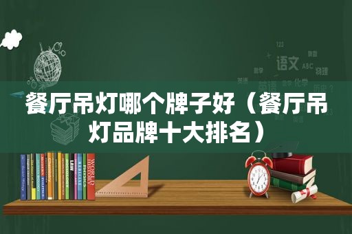 餐厅吊灯哪个牌子好（餐厅吊灯品牌十大排名）