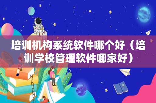 培训机构系统软件哪个好（培训学校管理软件哪家好）