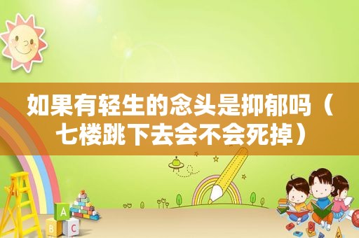 如果有轻生的念头是抑郁吗（七楼跳下去会不会死掉）