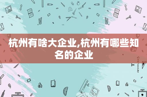 杭州有啥大企业,杭州有哪些知名的企业