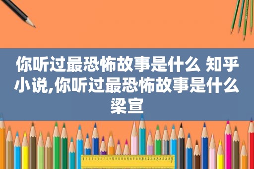 你听过最恐怖故事是什么 知乎小说,你听过最恐怖故事是什么梁宣