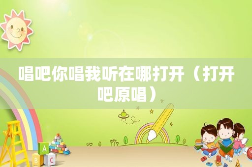 唱吧你唱我听在哪打开（打开吧原唱）