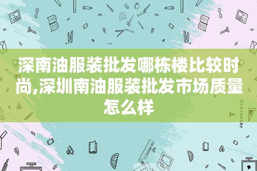 深南油服装批发哪栋楼比较时尚,深圳南油服装批发市场质量怎么样
