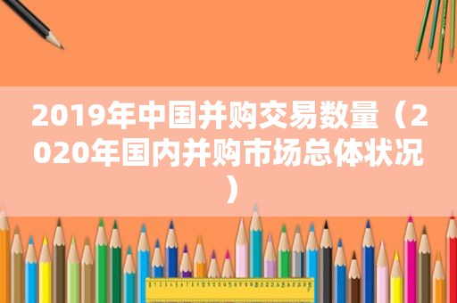 2019年中国并购交易数量（2020年国内并购市场总体状况）