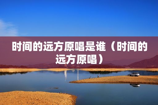 时间的远方原唱是谁（时间的远方原唱）