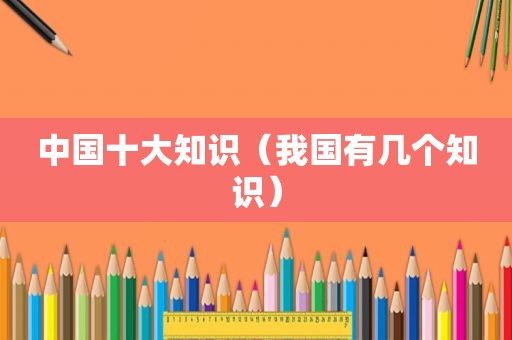 中国十大知识（我国有几个知识）