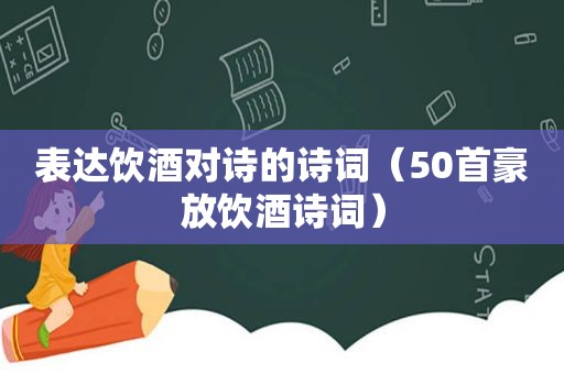 表达饮酒对诗的诗词(50首豪放饮酒诗词) 表达饮酒对诗的诗词(50首豪放饮酒诗词)