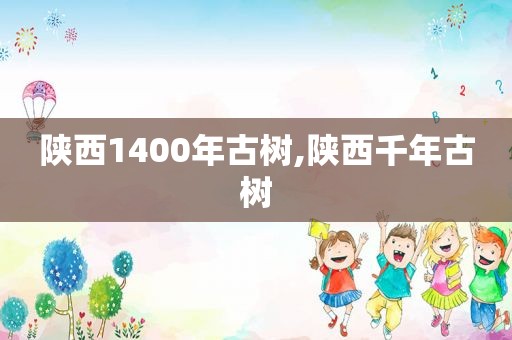 陕西1400年古树,陕西千年古树