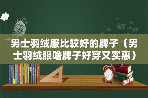 男士羽绒服比较好的牌子（男士羽绒服啥牌子好穿又实惠）