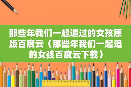 那些年我们一起追过的女孩原版百度云（那些年我们一起追的女孩百度云下载）