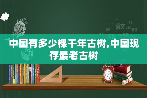 中国有多少棵千年古树,中国现存最老古树